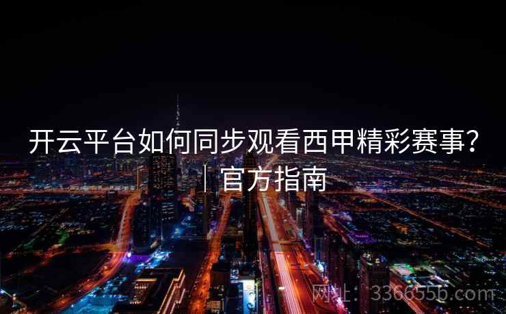 开云平台如何同步观看西甲精彩赛事？｜官方指南