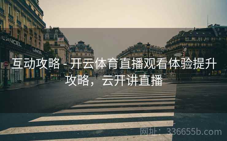 互动攻略 - 开云体育直播观看体验提升攻略，云开讲直播