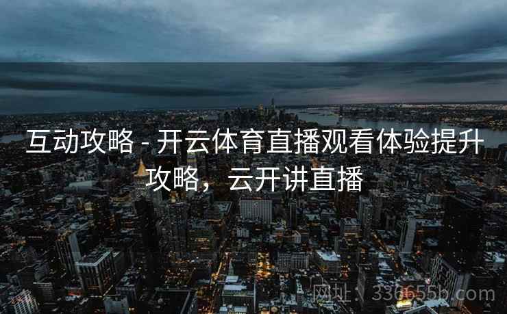 互动攻略 - 开云体育直播观看体验提升攻略，云开讲直播