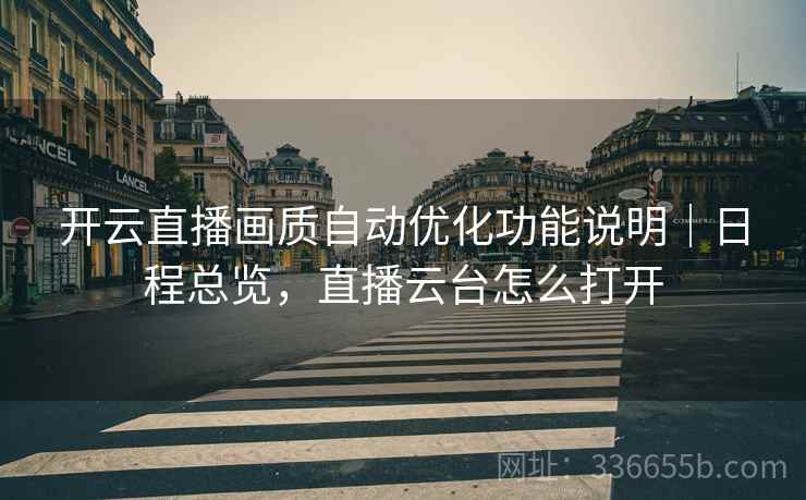 开云直播画质自动优化功能说明｜日程总览，直播云台怎么打开