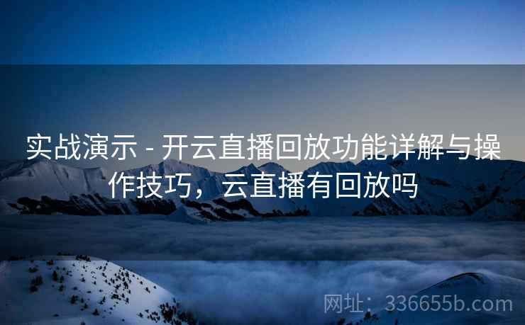 实战演示 - 开云直播回放功能详解与操作技巧，云直播有回放吗