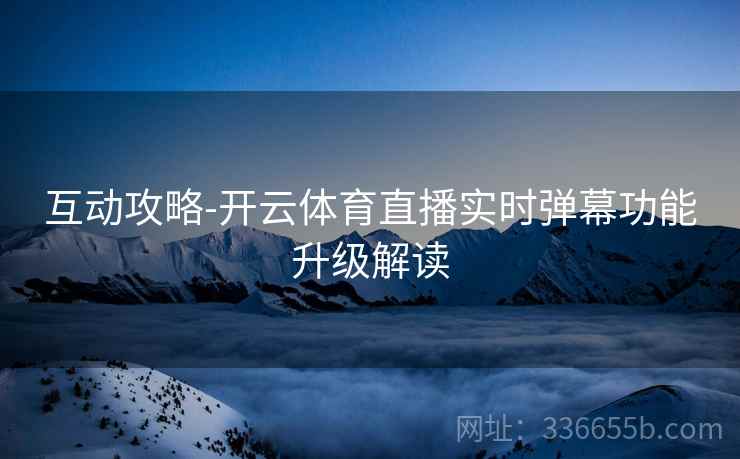 互动攻略-开云体育直播实时弹幕功能升级解读