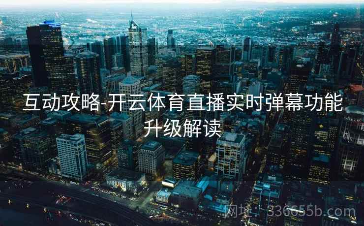 互动攻略-开云体育直播实时弹幕功能升级解读