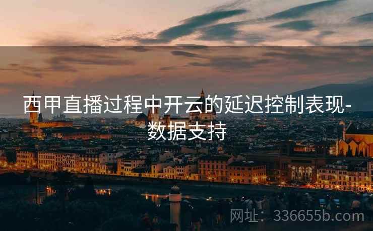 西甲直播过程中开云的延迟控制表现-数据支持