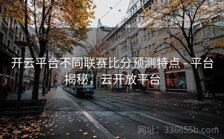 开云平台不同联赛比分预测特点 - 平台揭秘，云开放平台
