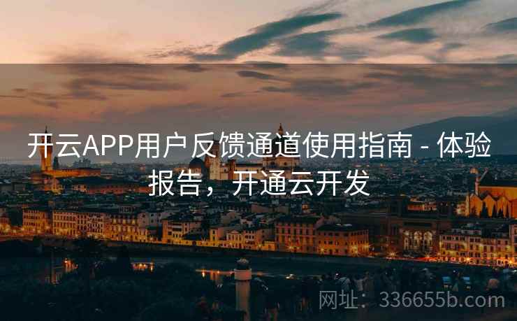 开云APP用户反馈通道使用指南 - 体验报告，开通云开发