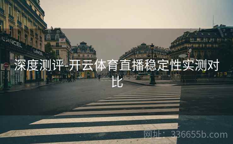 深度测评-开云体育直播稳定性实测对比