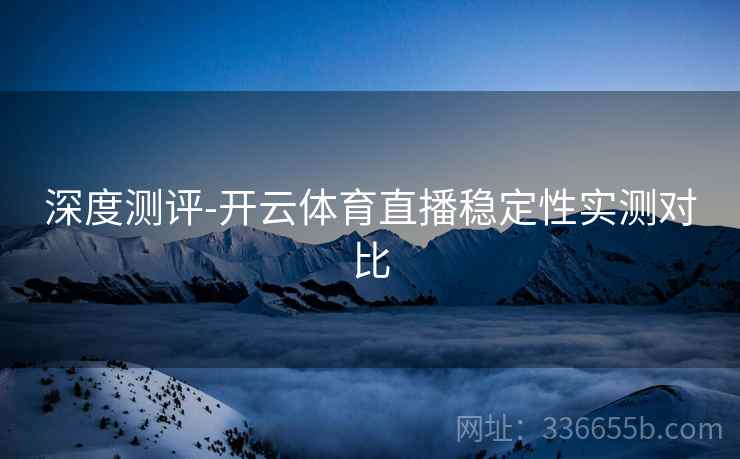 深度测评-开云体育直播稳定性实测对比