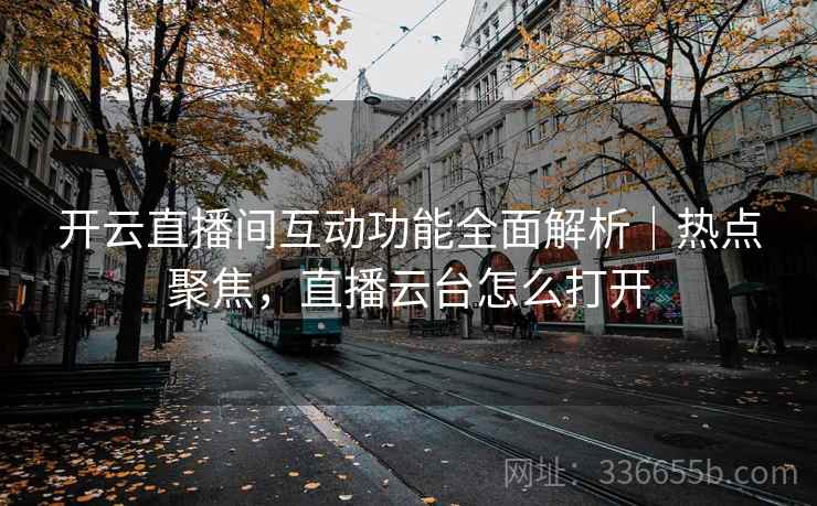 开云直播间互动功能全面解析｜热点聚焦，直播云台怎么打开