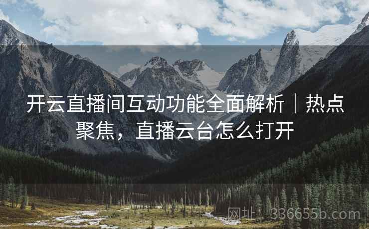 开云直播间互动功能全面解析｜热点聚焦，直播云台怎么打开