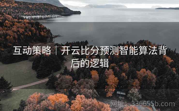 互动策略｜开云比分预测智能算法背后的逻辑