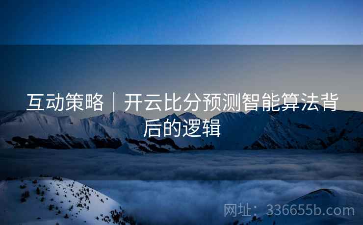 互动策略｜开云比分预测智能算法背后的逻辑