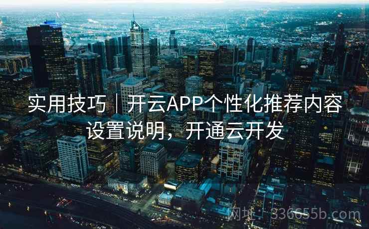 实用技巧｜开云APP个性化推荐内容设置说明，开通云开发