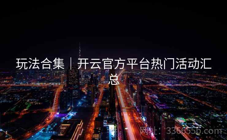 玩法合集｜开云官方平台热门活动汇总