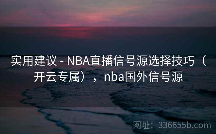 实用建议 - NBA直播信号源选择技巧（开云专属），nba国外信号源
