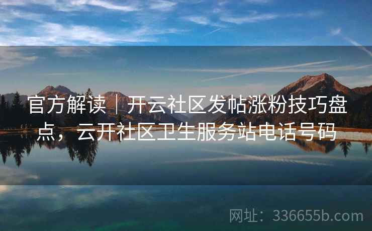 官方解读｜开云社区发帖涨粉技巧盘点，云开社区卫生服务站电话号码