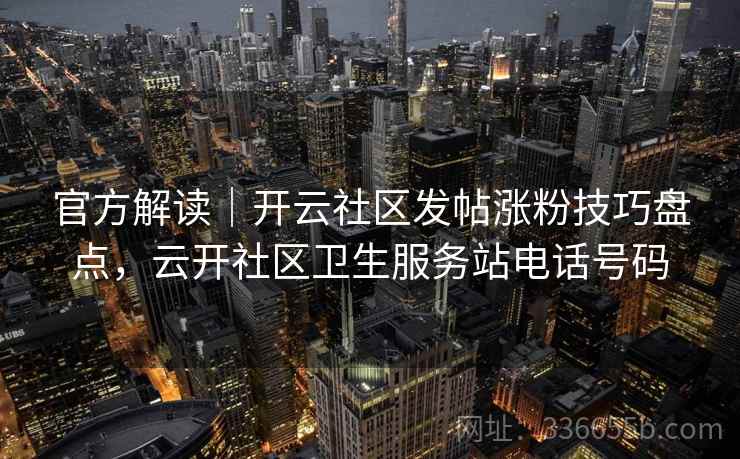 官方解读｜开云社区发帖涨粉技巧盘点，云开社区卫生服务站电话号码