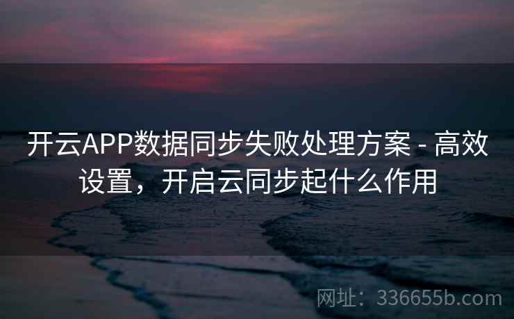 开云APP数据同步失败处理方案 - 高效设置，开启云同步起什么作用