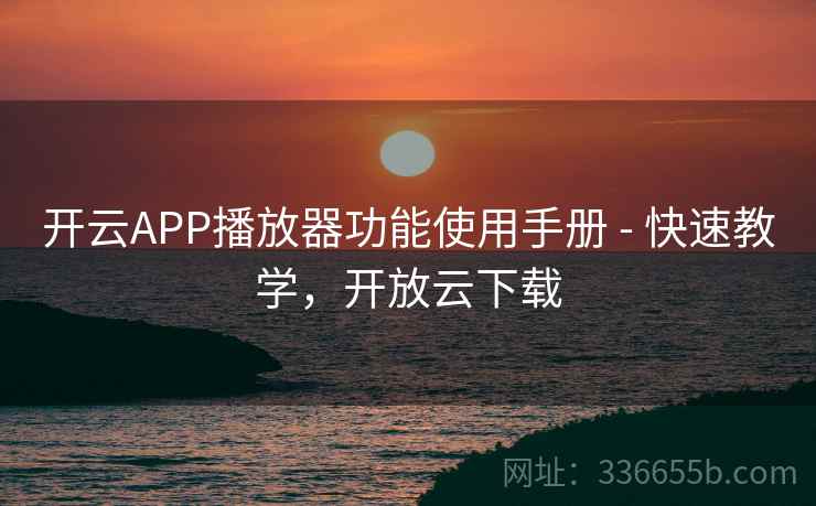 开云APP播放器功能使用手册 - 快速教学，开放云下载