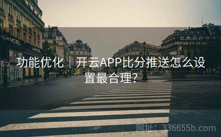 功能优化｜开云APP比分推送怎么设置最合理？