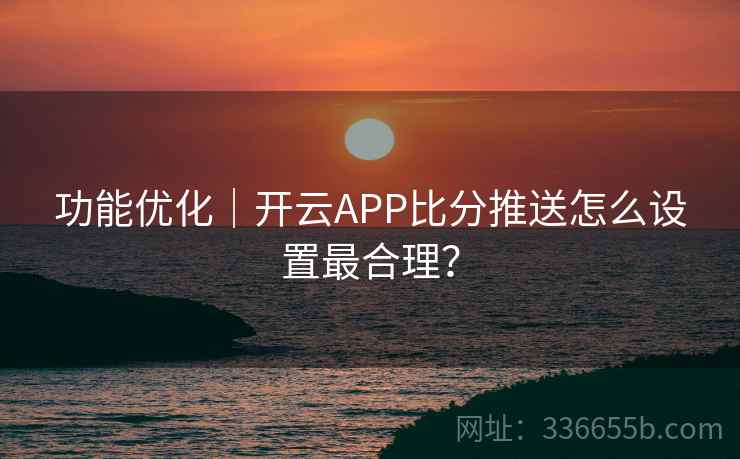 功能优化｜开云APP比分推送怎么设置最合理？