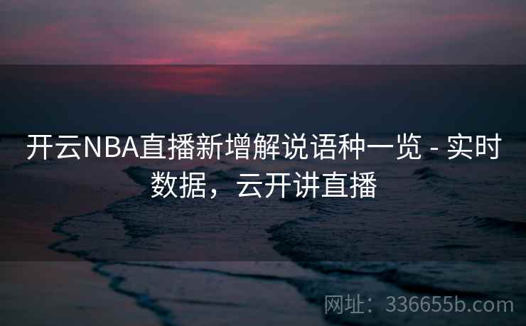 开云NBA直播新增解说语种一览 - 实时数据，云开讲直播