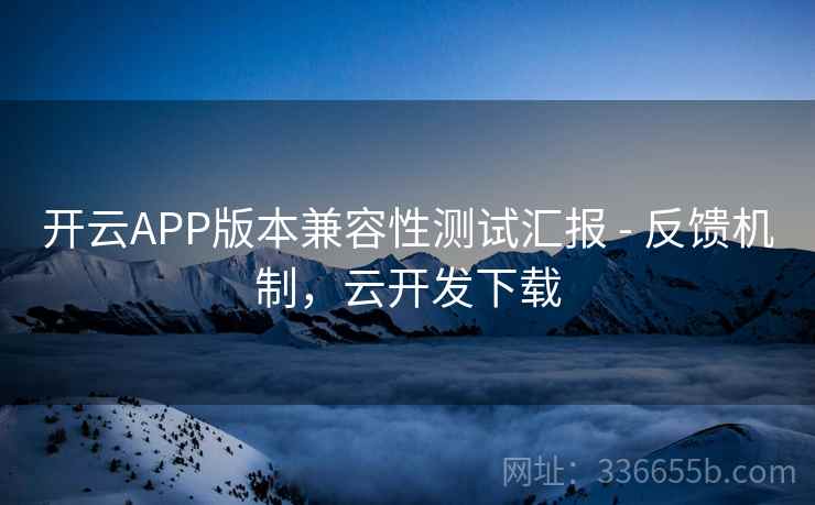 开云APP版本兼容性测试汇报 - 反馈机制，云开发下载