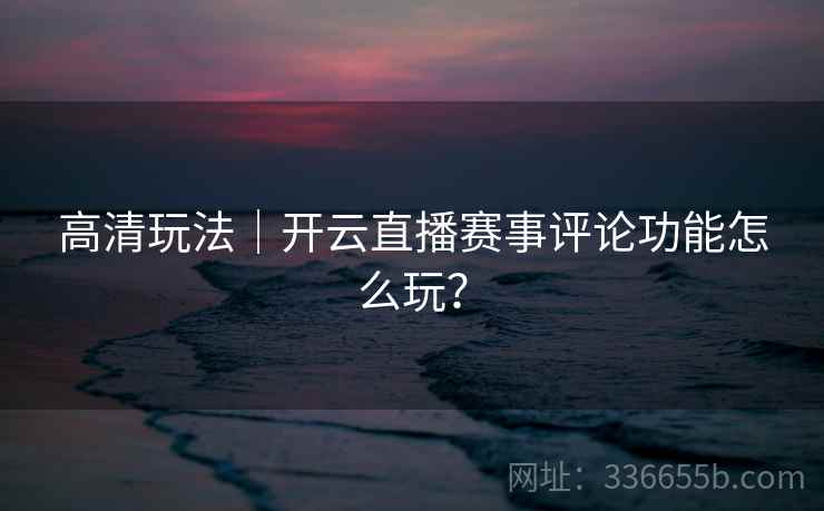 高清玩法｜开云直播赛事评论功能怎么玩？