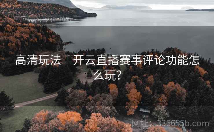 高清玩法｜开云直播赛事评论功能怎么玩？