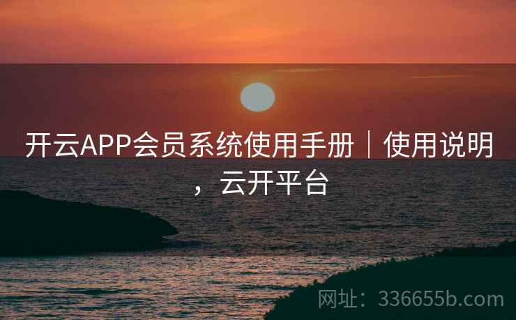 开云APP会员系统使用手册｜使用说明，云开平台