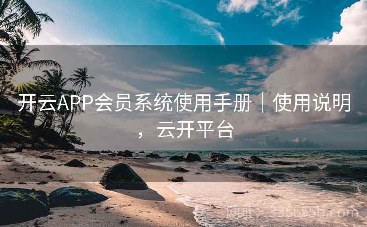 开云APP会员系统使用手册｜使用说明，云开平台