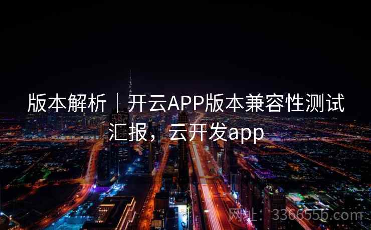 版本解析｜开云APP版本兼容性测试汇报，云开发app