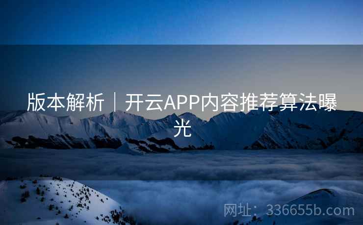 版本解析｜开云APP内容推荐算法曝光