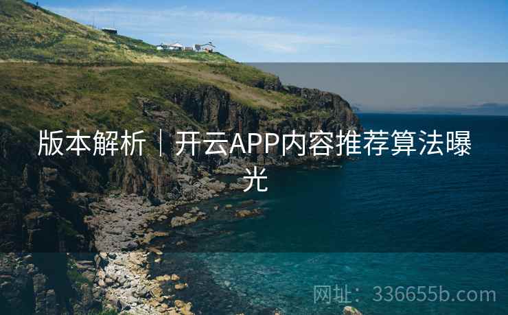 版本解析｜开云APP内容推荐算法曝光