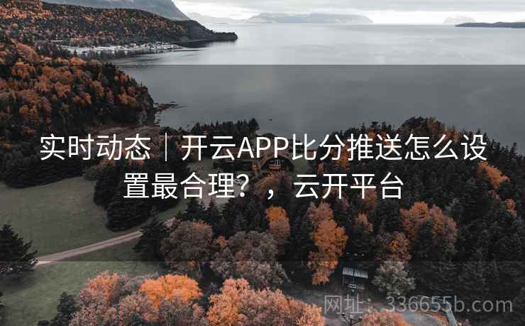 实时动态｜开云APP比分推送怎么设置最合理？，云开平台