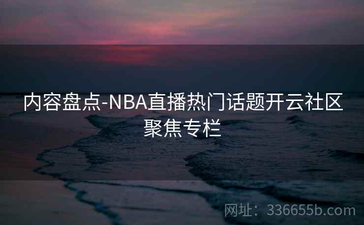 内容盘点-NBA直播热门话题开云社区聚焦专栏