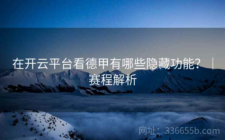 在开云平台看德甲有哪些隐藏功能？｜赛程解析