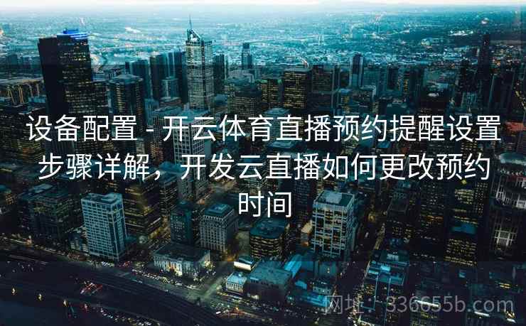 设备配置 - 开云体育直播预约提醒设置步骤详解，开发云直播如何更改预约时间