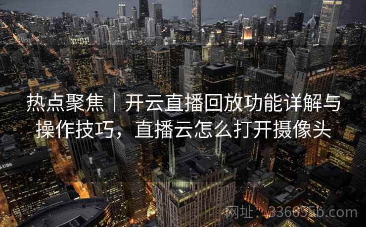 热点聚焦｜开云直播回放功能详解与操作技巧，直播云怎么打开摄像头