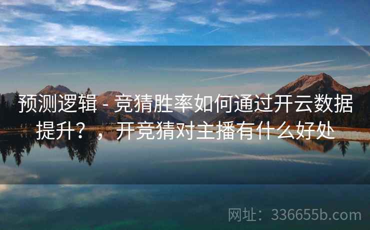 预测逻辑 - 竞猜胜率如何通过开云数据提升？，开竞猜对主播有什么好处