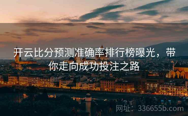 开云比分预测准确率排行榜曝光，带你走向成功投注之路