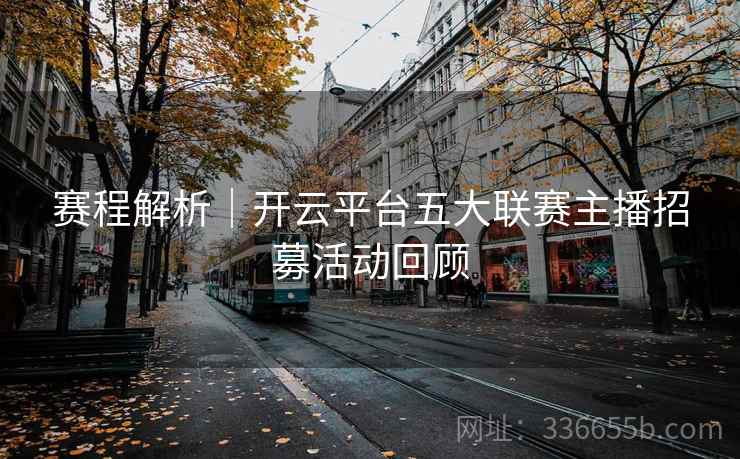 赛程解析｜开云平台五大联赛主播招募活动回顾
